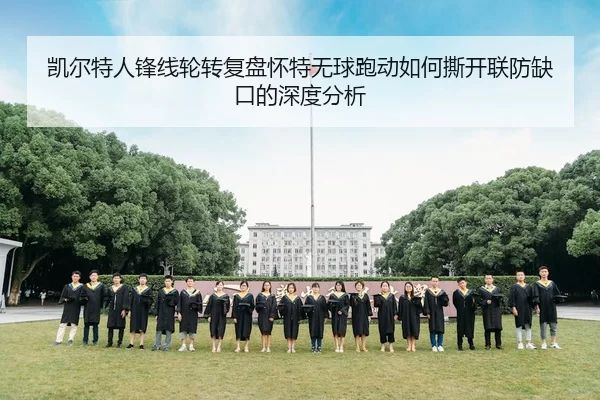 凯尔特人锋线轮转复盘怀特无球跑动如何撕开联防缺口的深度分析