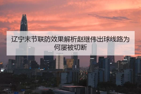 辽宁末节联防效果解析赵继伟出球线路为何屡被切断