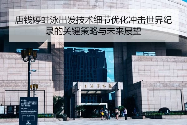 唐钱婷蛙泳出发技术细节优化冲击世界纪录的关键策略与未来展望