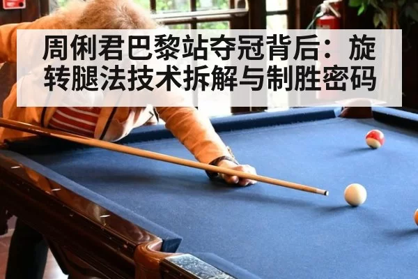 周俐君巴黎站夺冠背后：旋转腿法技术拆解与制胜密码