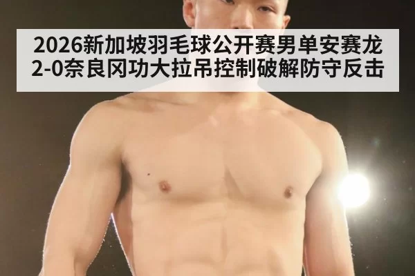 2026新加坡羽毛球公开赛男单安赛龙2-0奈良冈功大拉吊控制破解防守反击