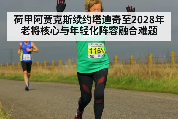 荷甲阿贾克斯续约塔迪奇至2028年老将核心与年轻化阵容融合难题