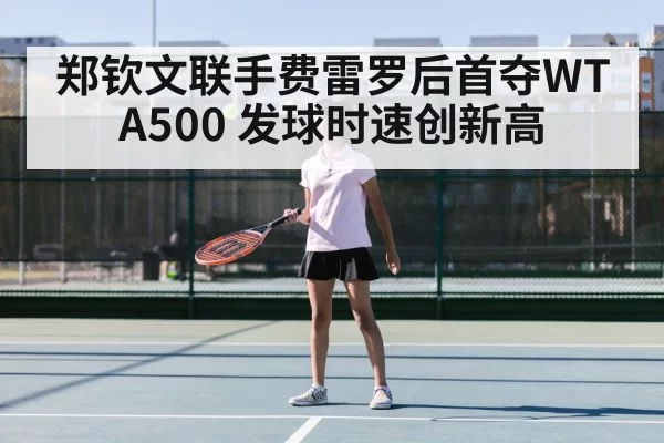 郑钦文联手费雷罗后首夺WTA500 发球时速创新高