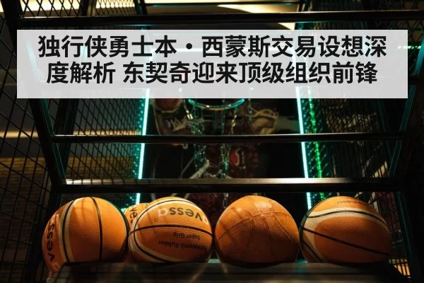 独行侠勇士本·西蒙斯交易设想深度解析 东契奇迎来顶级组织前锋