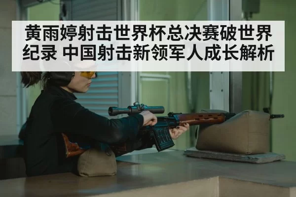 黄雨婷射击世界杯总决赛破世界纪录 中国射击新领军人成长解析
